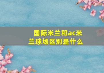 国际米兰和ac米兰球场区别是什么