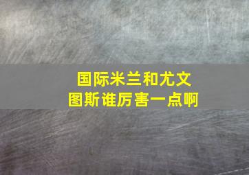 国际米兰和尤文图斯谁厉害一点啊