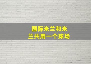 国际米兰和米兰共用一个球场