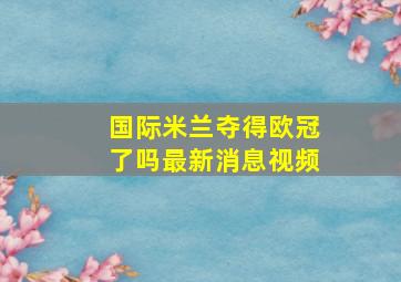 国际米兰夺得欧冠了吗最新消息视频