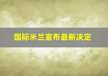 国际米兰宣布最新决定