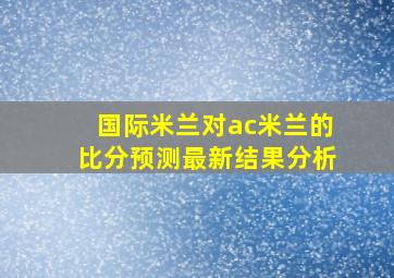 国际米兰对ac米兰的比分预测最新结果分析