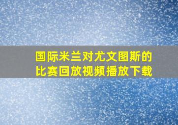 国际米兰对尤文图斯的比赛回放视频播放下载