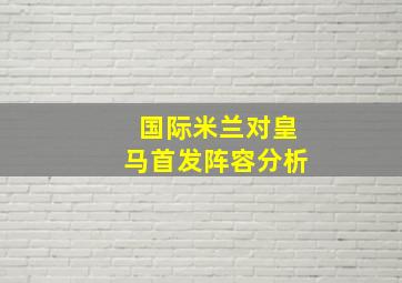 国际米兰对皇马首发阵容分析