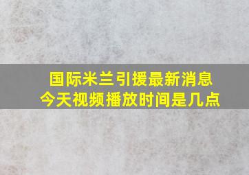 国际米兰引援最新消息今天视频播放时间是几点