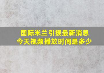 国际米兰引援最新消息今天视频播放时间是多少