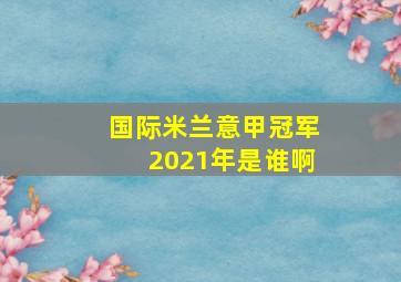 国际米兰意甲冠军2021年是谁啊