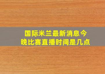 国际米兰最新消息今晚比赛直播时间是几点