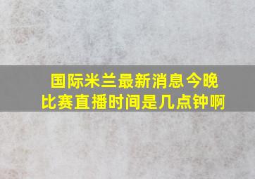 国际米兰最新消息今晚比赛直播时间是几点钟啊