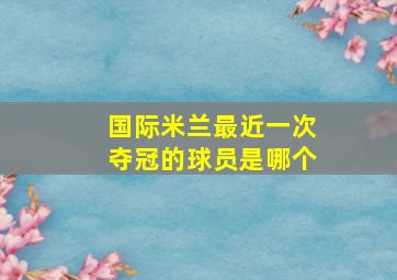 国际米兰最近一次夺冠的球员是哪个