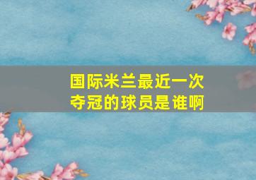 国际米兰最近一次夺冠的球员是谁啊