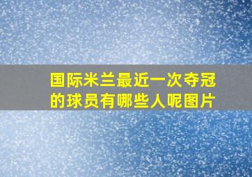 国际米兰最近一次夺冠的球员有哪些人呢图片