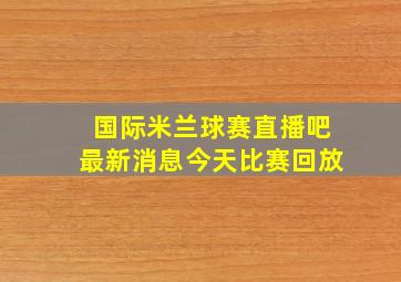 国际米兰球赛直播吧最新消息今天比赛回放