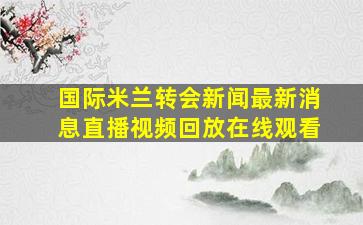 国际米兰转会新闻最新消息直播视频回放在线观看