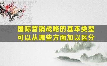 国际营销战略的基本类型可以从哪些方面加以区分