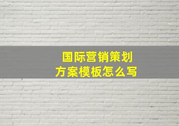 国际营销策划方案模板怎么写