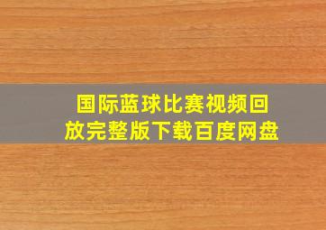 国际蓝球比赛视频回放完整版下载百度网盘