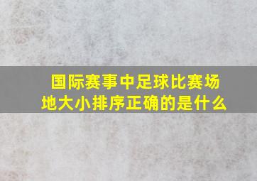 国际赛事中足球比赛场地大小排序正确的是什么