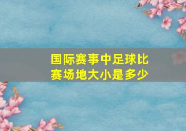 国际赛事中足球比赛场地大小是多少