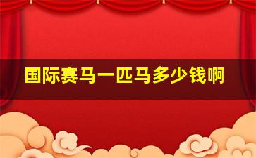 国际赛马一匹马多少钱啊