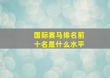 国际赛马排名前十名是什么水平