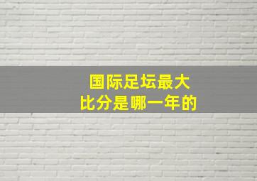 国际足坛最大比分是哪一年的