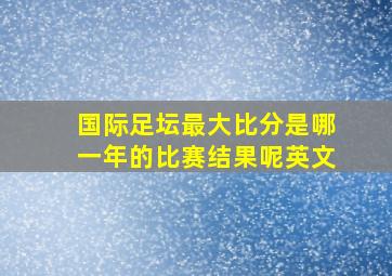 国际足坛最大比分是哪一年的比赛结果呢英文