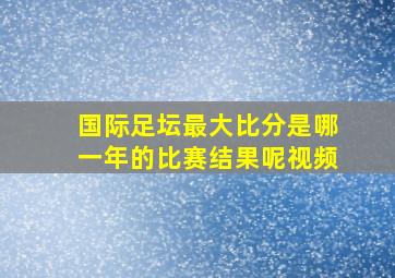 国际足坛最大比分是哪一年的比赛结果呢视频