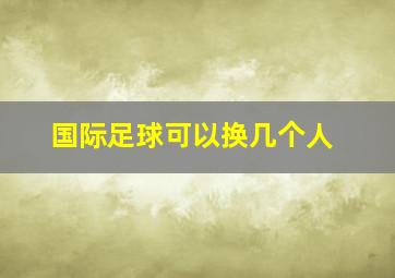 国际足球可以换几个人