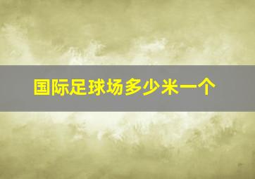 国际足球场多少米一个