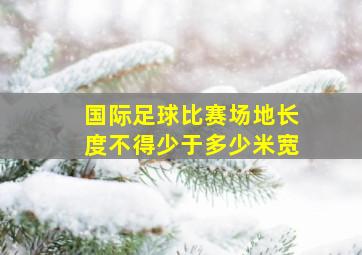 国际足球比赛场地长度不得少于多少米宽