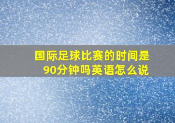 国际足球比赛的时间是90分钟吗英语怎么说