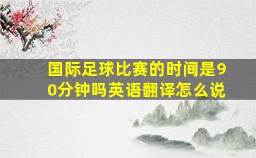 国际足球比赛的时间是90分钟吗英语翻译怎么说