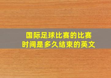 国际足球比赛的比赛时间是多久结束的英文