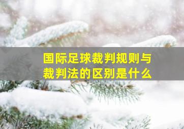 国际足球裁判规则与裁判法的区别是什么