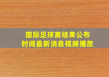 国际足球赛结果公布时间最新消息视频播放