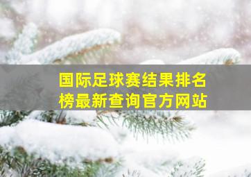 国际足球赛结果排名榜最新查询官方网站