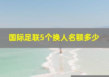 国际足联5个换人名额多少