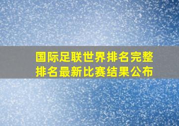 国际足联世界排名完整排名最新比赛结果公布