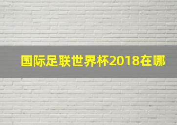 国际足联世界杯2018在哪