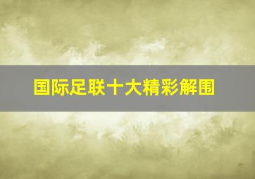 国际足联十大精彩解围