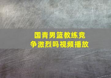 国青男篮教练竞争激烈吗视频播放