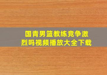 国青男篮教练竞争激烈吗视频播放大全下载