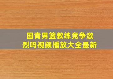 国青男篮教练竞争激烈吗视频播放大全最新