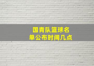 国青队篮球名单公布时间几点