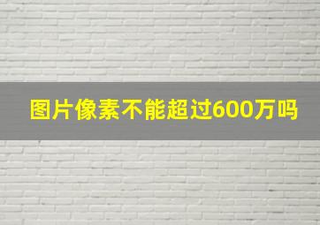 图片像素不能超过600万吗