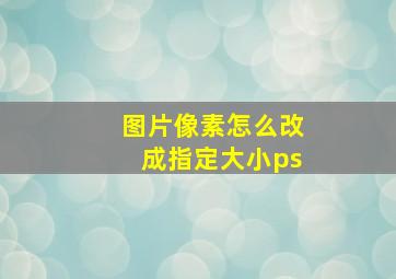 图片像素怎么改成指定大小ps