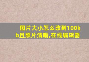 图片大小怎么改到100kb且照片清晰,在线编辑器