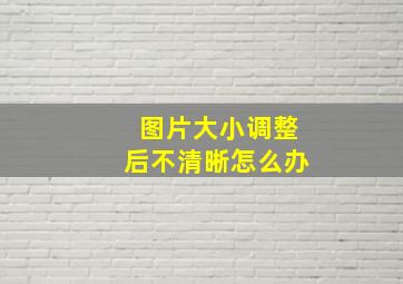 图片大小调整后不清晰怎么办