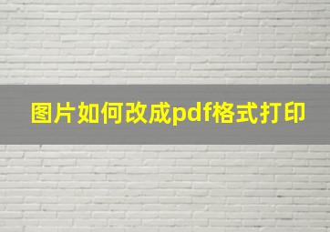 图片如何改成pdf格式打印